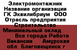 Электромонтажник › Название организации ­ ГК Эквилибриум, ООО › Отрасль предприятия ­ Строительство › Минимальный оклад ­ 50 000 - Все города Работа » Вакансии   . Амурская обл.,Благовещенск г.